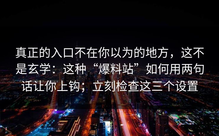真正的入口不在你以为的地方，这不是玄学：这种“爆料站”如何用两句话让你上钩；立刻检查这三个设置
