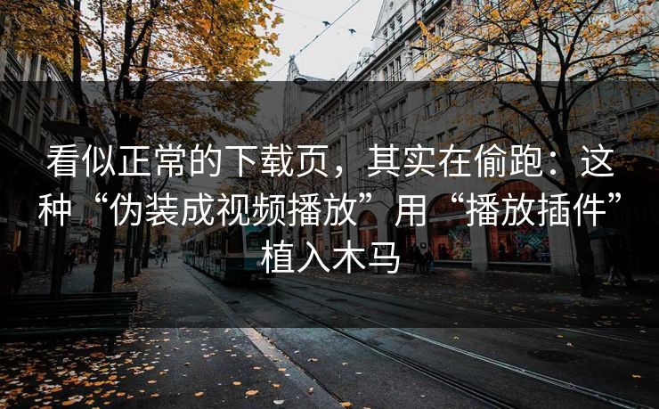 看似正常的下载页，其实在偷跑：这种“伪装成视频播放”用“播放插件”植入木马