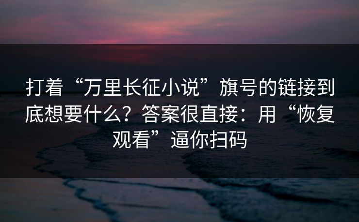 打着“万里长征小说”旗号的链接到底想要什么？答案很直接：用“恢复观看”逼你扫码