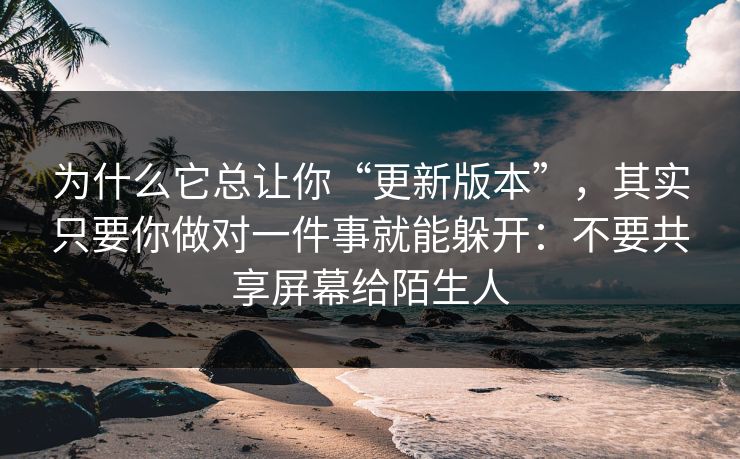 为什么它总让你“更新版本”，其实只要你做对一件事就能躲开：不要共享屏幕给陌生人  第1张