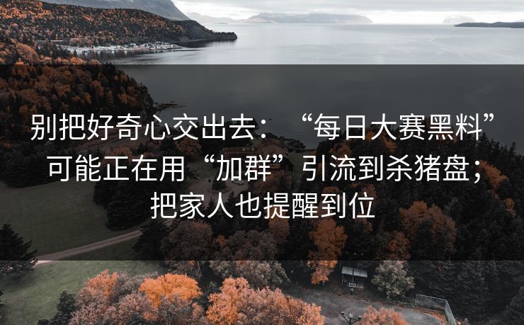 别把好奇心交出去：“每日大赛黑料”可能正在用“加群”引流到杀猪盘；把家人也提醒到位  第1张