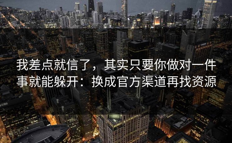 我差点就信了，其实只要你做对一件事就能躲开：换成官方渠道再找资源