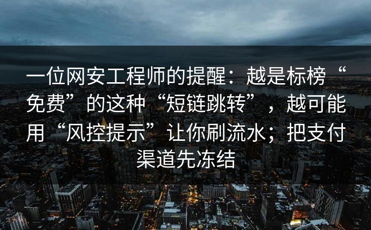 一位网安工程师的提醒：越是标榜“免费”的这种“短链跳转”，越可能用“风控提示”让你刷流水；把支付渠道先冻结