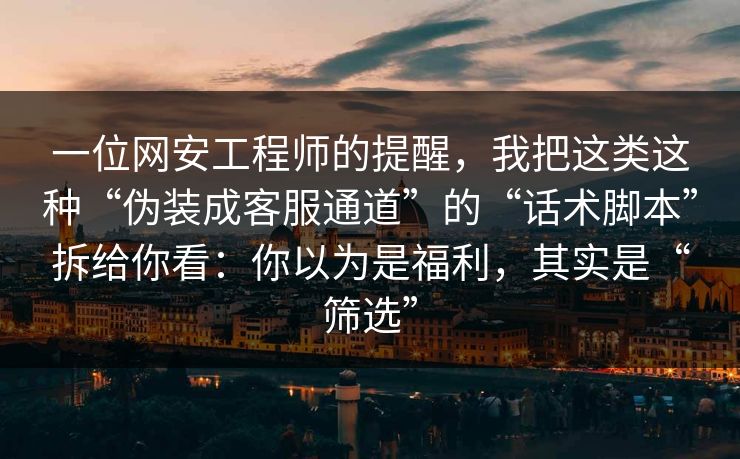 一位网安工程师的提醒，我把这类这种“伪装成客服通道”的“话术脚本”拆给你看：你以为是福利，其实是“筛选”
