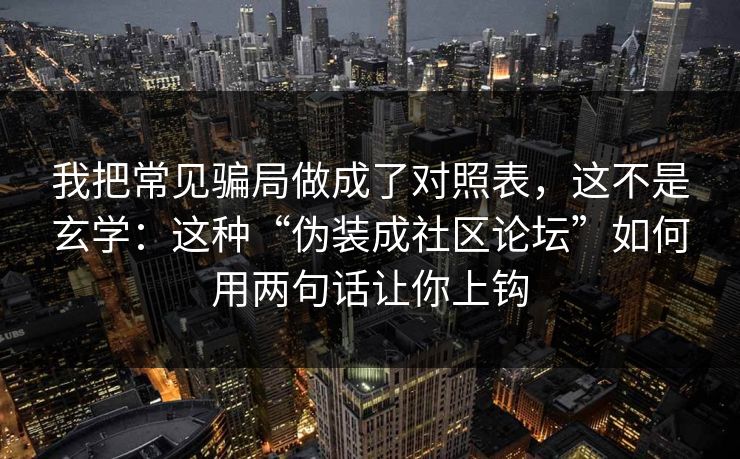 我把常见骗局做成了对照表，这不是玄学：这种“伪装成社区论坛”如何用两句话让你上钩