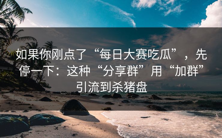 如果你刚点了“每日大赛吃瓜”，先停一下：这种“分享群”用“加群”引流到杀猪盘  第1张