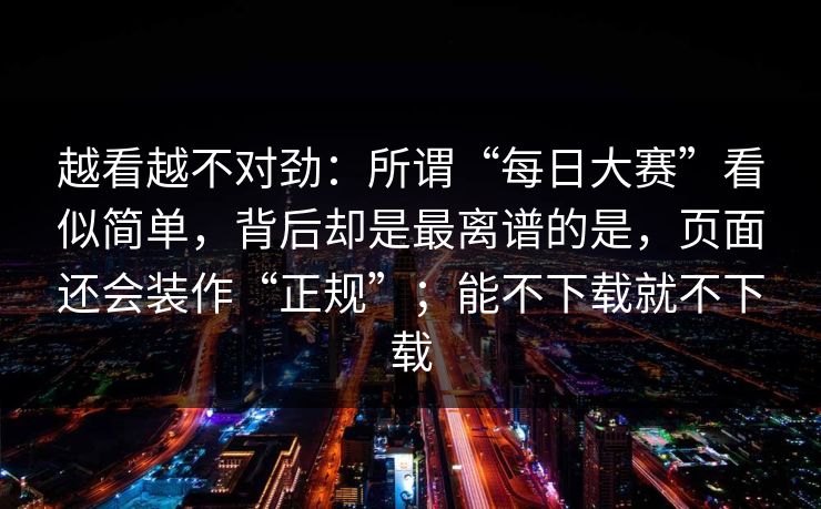越看越不对劲：所谓“每日大赛”看似简单，背后却是最离谱的是，页面还会装作“正规”；能不下载就不下载