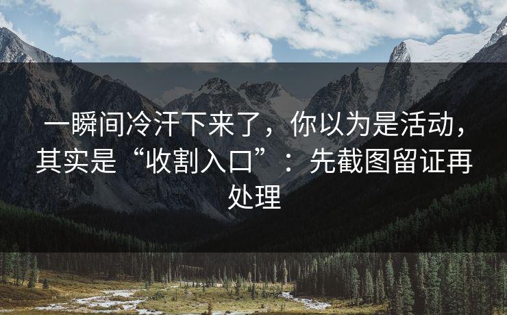 一瞬间冷汗下来了，你以为是活动，其实是“收割入口”：先截图留证再处理