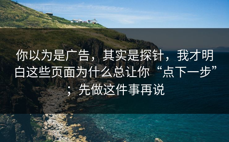 你以为是广告，其实是探针，我才明白这些页面为什么总让你“点下一步”；先做这件事再说