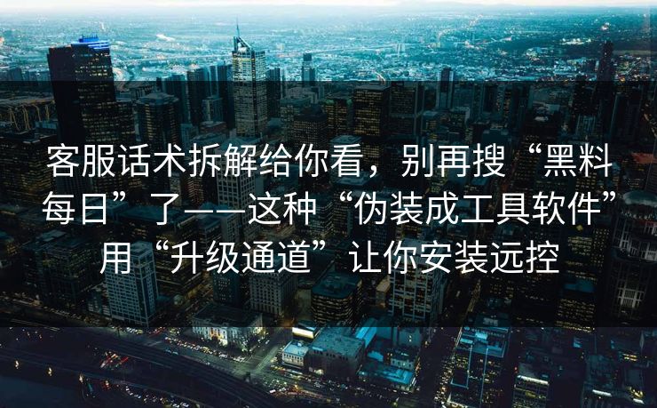 客服话术拆解给你看，别再搜“黑料每日”了——这种“伪装成工具软件”用“升级通道”让你安装远控