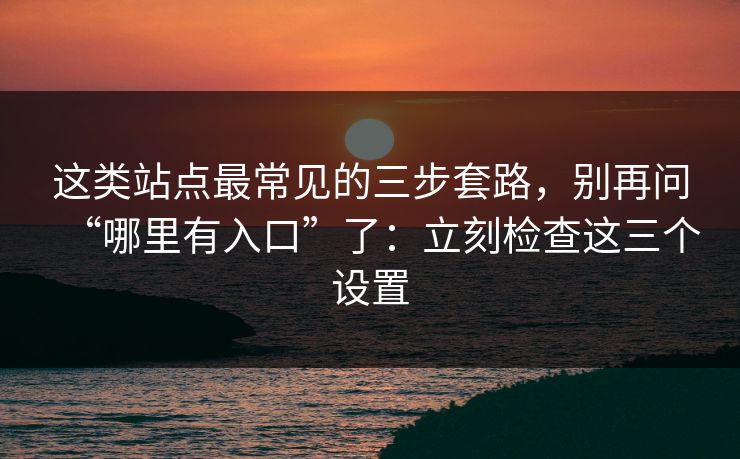 这类站点最常见的三步套路，别再问“哪里有入口”了：立刻检查这三个设置