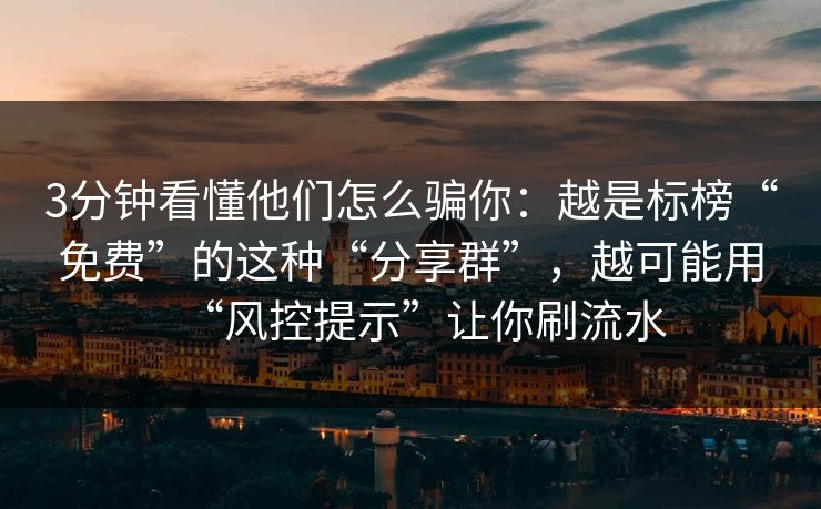 3分钟看懂他们怎么骗你：越是标榜“免费”的这种“分享群”，越可能用“风控提示”让你刷流水