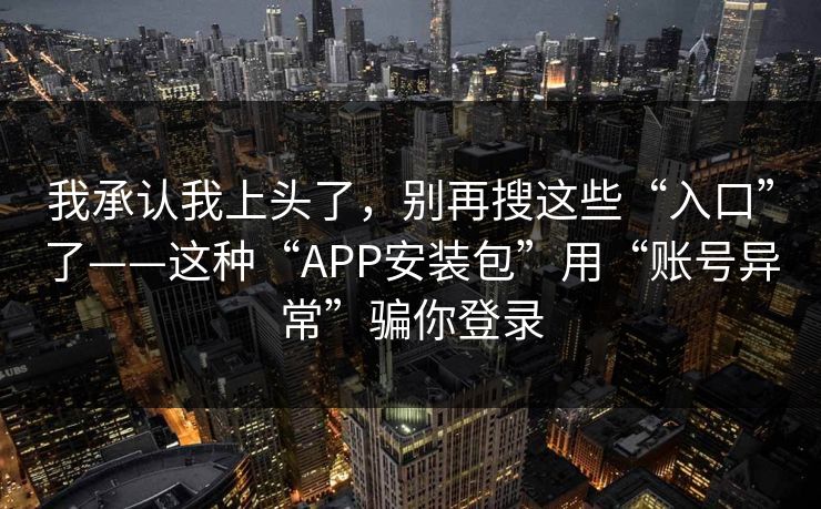 我承认我上头了，别再搜这些“入口”了——这种“APP安装包”用“账号异常”骗你登录