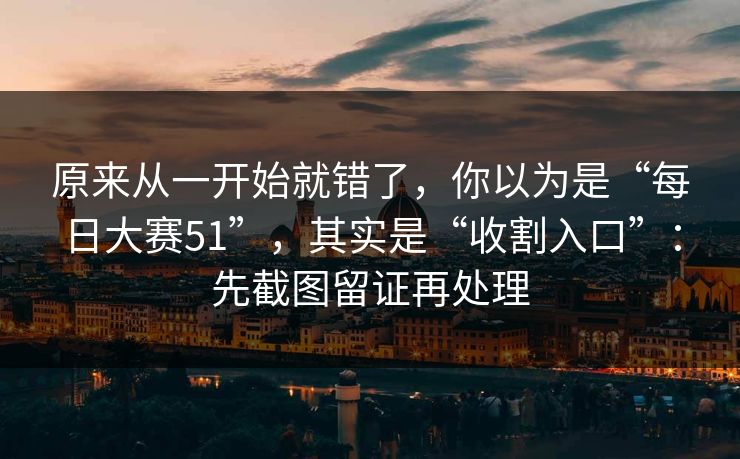 原来从一开始就错了，你以为是“每日大赛51”，其实是“收割入口”：先截图留证再处理