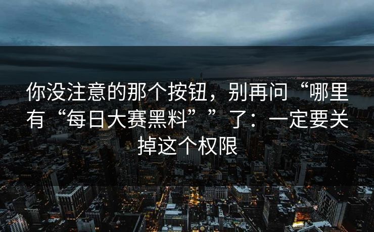 你没注意的那个按钮，别再问“哪里有“每日大赛黑料””了：一定要关掉这个权限