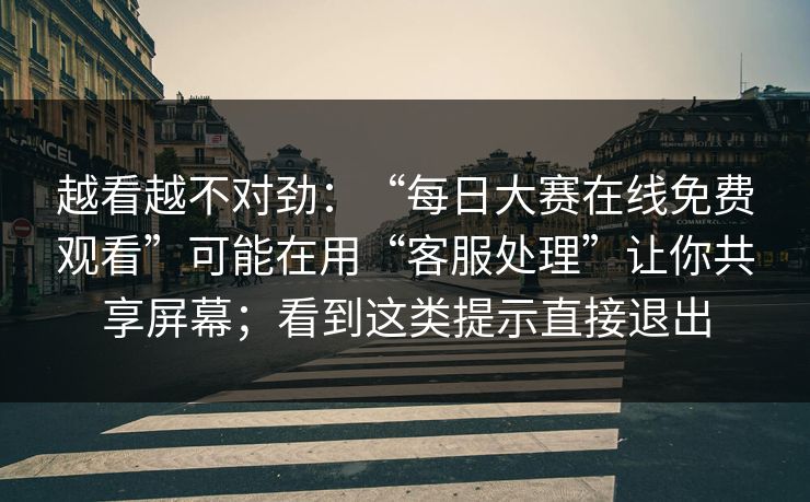 越看越不对劲：“每日大赛在线免费观看”可能在用“客服处理”让你共享屏幕；看到这类提示直接退出