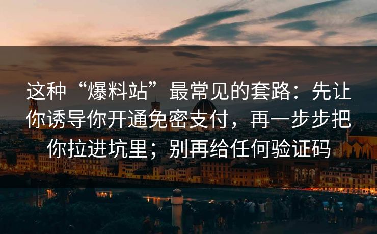 这种“爆料站”最常见的套路：先让你诱导你开通免密支付，再一步步把你拉进坑里；别再给任何验证码