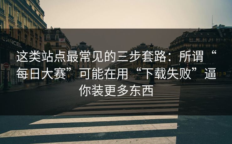 这类站点最常见的三步套路：所谓“每日大赛”可能在用“下载失败”逼你装更多东西