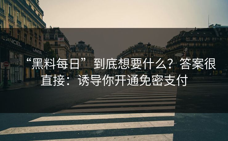 “黑料每日”到底想要什么？答案很直接：诱导你开通免密支付