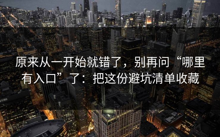 原来从一开始就错了，别再问“哪里有入口”了：把这份避坑清单收藏