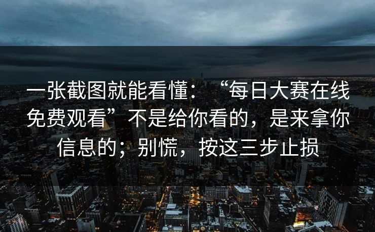 一张截图就能看懂：“每日大赛在线免费观看”不是给你看的，是来拿你信息的；别慌，按这三步止损