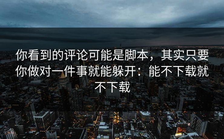 你看到的评论可能是脚本，其实只要你做对一件事就能躲开：能不下载就不下载