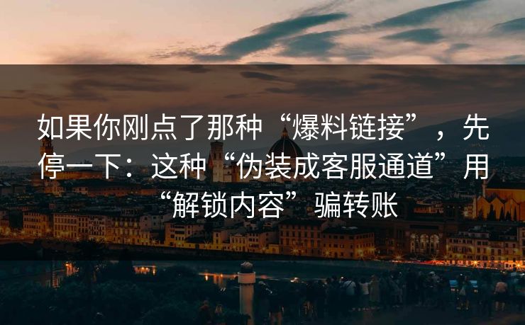 如果你刚点了那种“爆料链接”，先停一下：这种“伪装成客服通道”用“解锁内容”骗转账