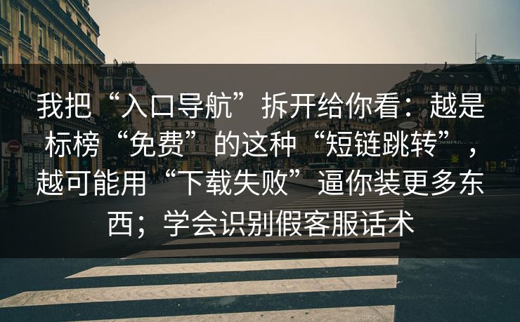 我把“入口导航”拆开给你看：越是标榜“免费”的这种“短链跳转”，越可能用“下载失败”逼你装更多东西；学会识别假客服话术