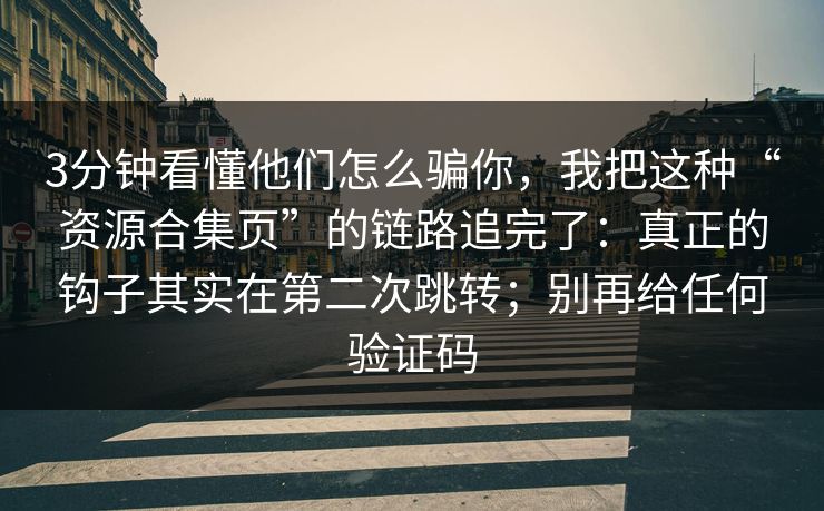 3分钟看懂他们怎么骗你，我把这种“资源合集页”的链路追完了：真正的钩子其实在第二次跳转；别再给任何验证码