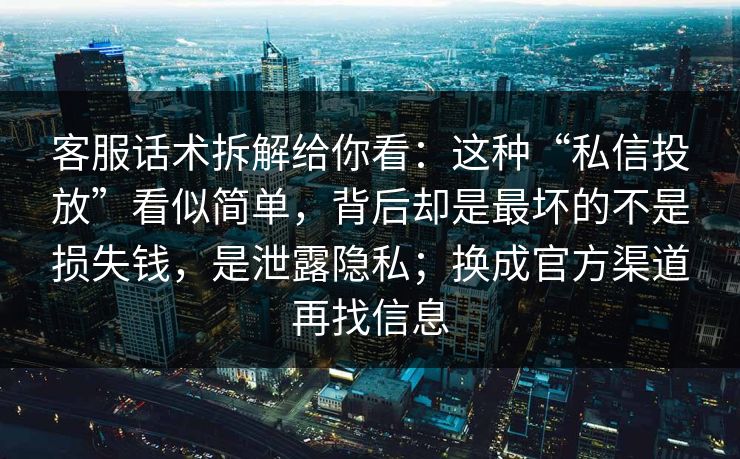 客服话术拆解给你看：这种“私信投放”看似简单，背后却是最坏的不是损失钱，是泄露隐私；换成官方渠道再找信息