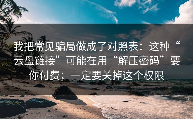 我把常见骗局做成了对照表：这种“云盘链接”可能在用“解压密码”要你付费；一定要关掉这个权限