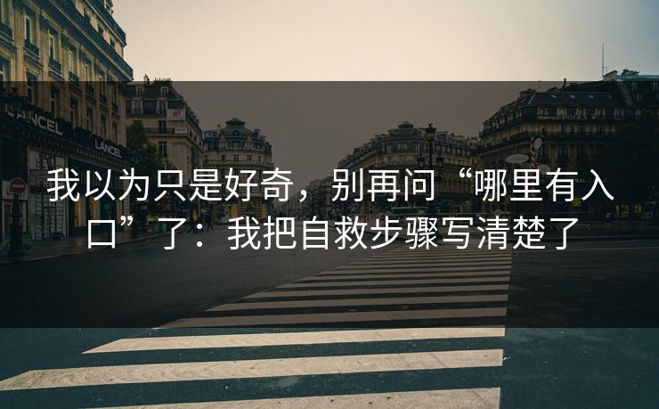 我以为只是好奇，别再问“哪里有入口”了：我把自救步骤写清楚了