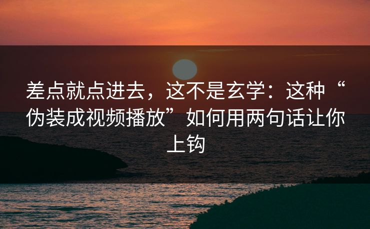差点就点进去，这不是玄学：这种“伪装成视频播放”如何用两句话让你上钩
