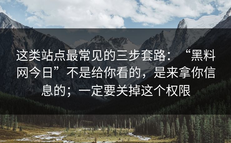 这类站点最常见的三步套路：“黑料网今日”不是给你看的，是来拿你信息的；一定要关掉这个权限