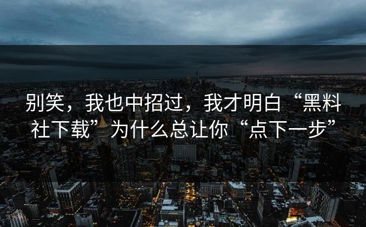 别笑，我也中招过，我才明白“黑料社下载”为什么总让你“点下一步”
