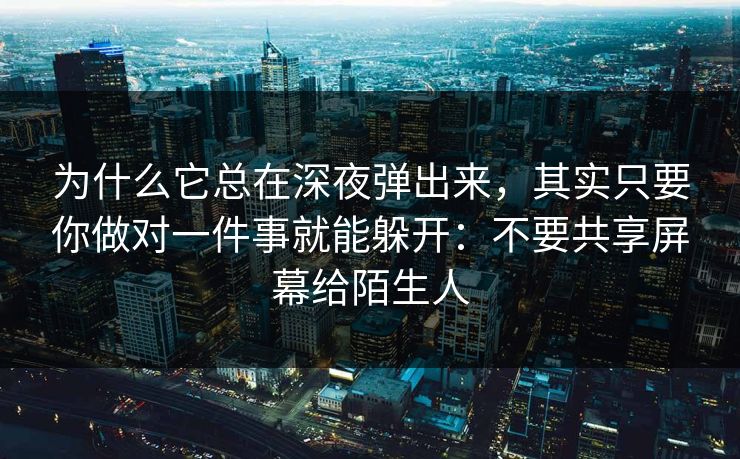 为什么它总在深夜弹出来，其实只要你做对一件事就能躲开：不要共享屏幕给陌生人