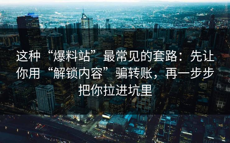 这种“爆料站”最常见的套路：先让你用“解锁内容”骗转账，再一步步把你拉进坑里