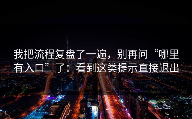 我把流程复盘了一遍，别再问“哪里有入口”了：看到这类提示直接退出