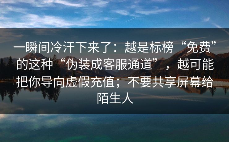 一瞬间冷汗下来了：越是标榜“免费”的这种“伪装成客服通道”，越可能把你导向虚假充值；不要共享屏幕给陌生人