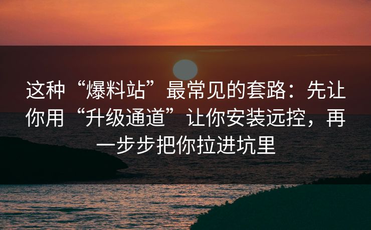 这种“爆料站”最常见的套路：先让你用“升级通道”让你安装远控，再一步步把你拉进坑里