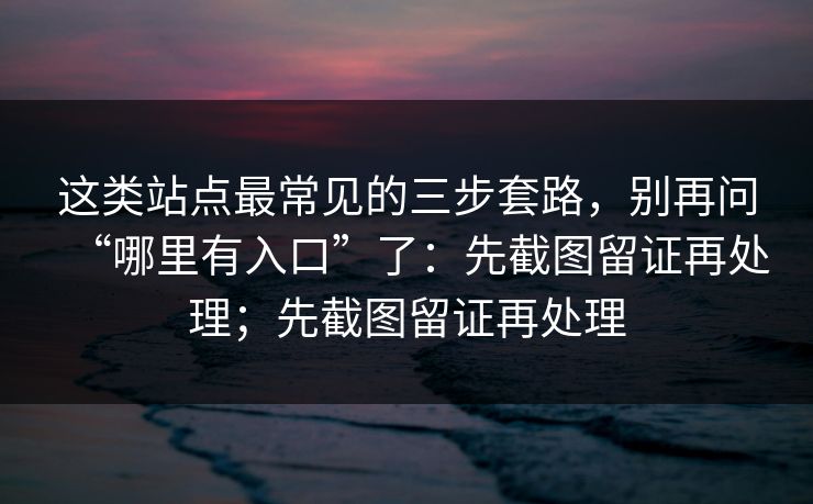 这类站点最常见的三步套路，别再问“哪里有入口”了：先截图留证再处理；先截图留证再处理
