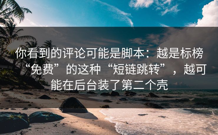你看到的评论可能是脚本：越是标榜“免费”的这种“短链跳转”，越可能在后台装了第二个壳
