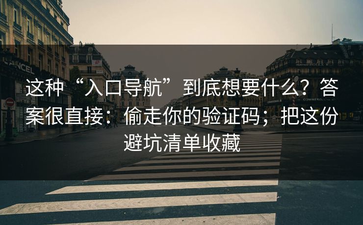 这种“入口导航”到底想要什么？答案很直接：偷走你的验证码；把这份避坑清单收藏