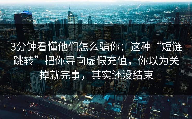 3分钟看懂他们怎么骗你：这种“短链跳转”把你导向虚假充值，你以为关掉就完事，其实还没结束