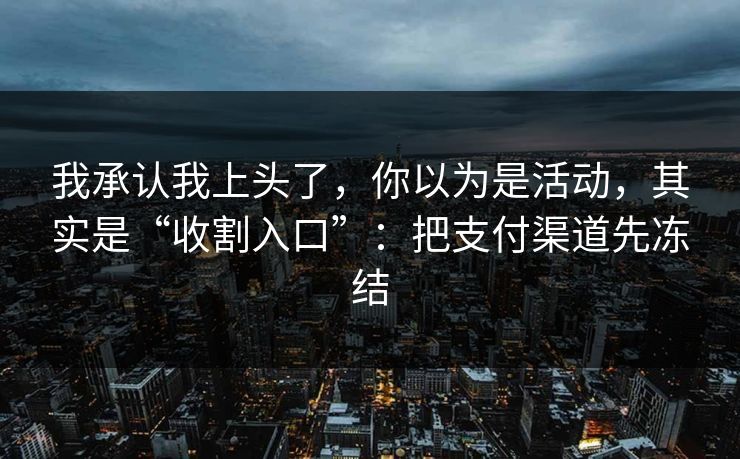 我承认我上头了，你以为是活动，其实是“收割入口”：把支付渠道先冻结