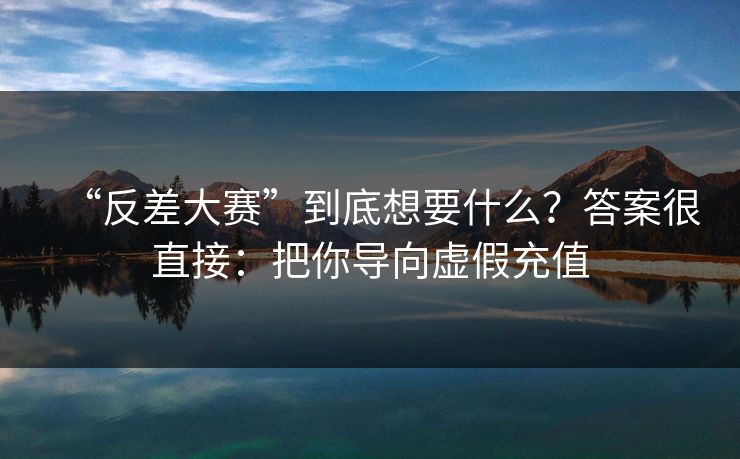 “反差大赛”到底想要什么？答案很直接：把你导向虚假充值