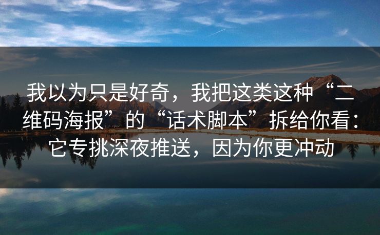 我以为只是好奇，我把这类这种“二维码海报”的“话术脚本”拆给你看：它专挑深夜推送，因为你更冲动
