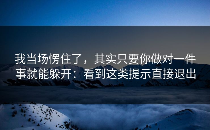 我当场愣住了，其实只要你做对一件事就能躲开：看到这类提示直接退出