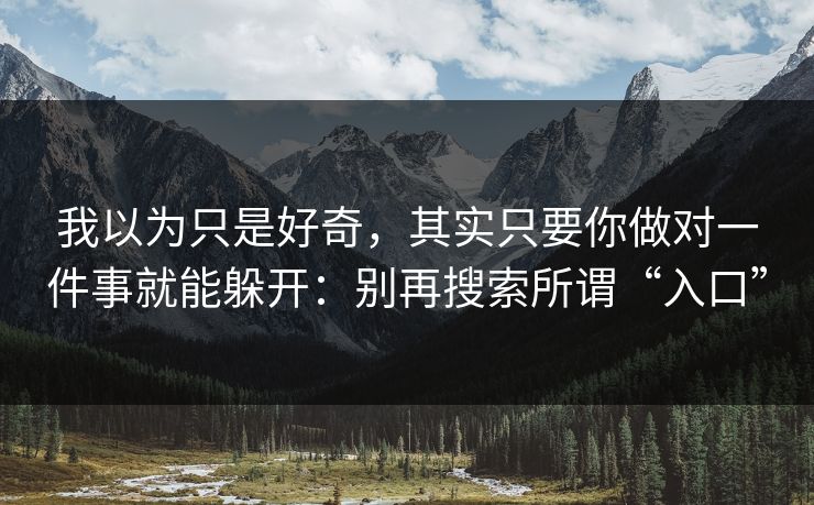 我以为只是好奇，其实只要你做对一件事就能躲开：别再搜索所谓“入口”