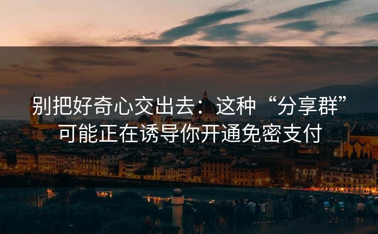 别把好奇心交出去：这种“分享群”可能正在诱导你开通免密支付